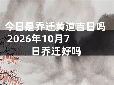 今日是乔迁黄道吉日吗 2026年10月7日乔迁好吗