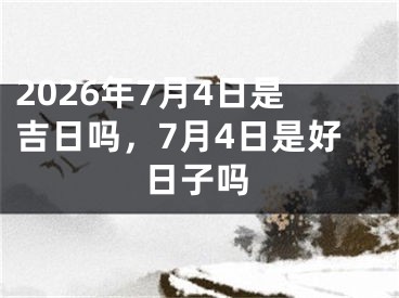 2026年7月4日是吉日吗，7月4日是好日子吗