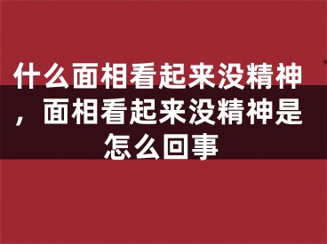 什么面相看起来没精神，面相看起来没精神是怎么回事