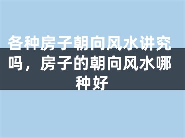 各种房子朝向风水讲究吗，房子的朝向风水哪种好