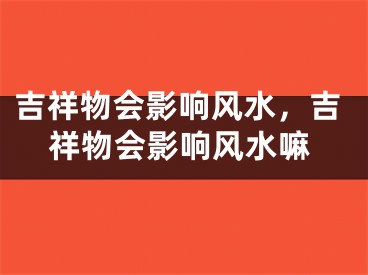 吉祥物会影响风水,吉祥物会影响风水嘛
