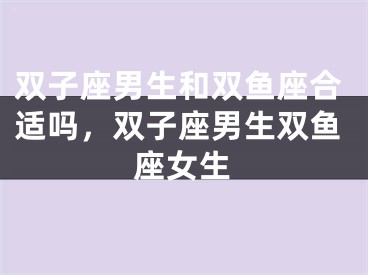 双子座男生和双鱼座合适吗，双子座男生双鱼座女生