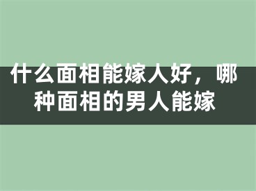 什么面相能嫁人好，哪种面相的男人能嫁