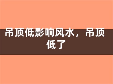 吊顶低影响风水,吊顶低了