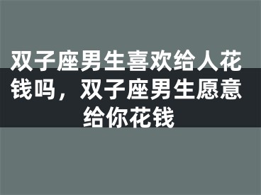 双子座男生喜欢给人花钱吗,双子座男生愿意给你花钱