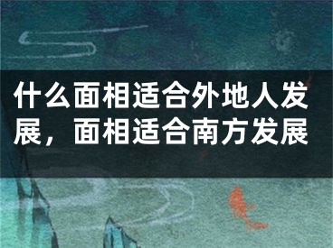 什么面相适合外地人发展，面相适合南方发展