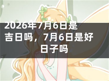 2026年7月6日是吉日吗，7月6日是好日子吗