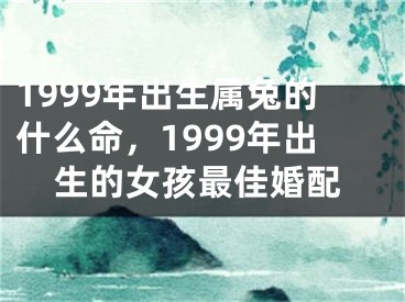 1999年出生属兔的什么命,1999年出生的女孩最佳婚配