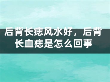后背长痣风水好，后背长血痣是怎么回事