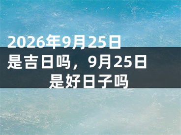 2026年9月25日是吉日吗，9月25日是好日子吗