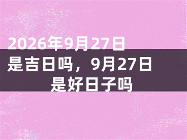 2026年9月27日是吉日吗，9月27日是好日子吗