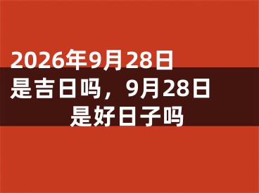 2026年9月28日是吉日吗，9月28日是好日子吗