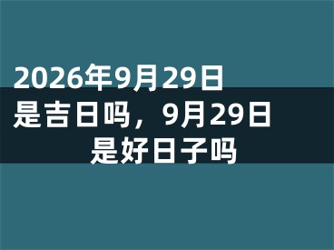 2026年9月29日是吉日吗，9月29日是好日子吗