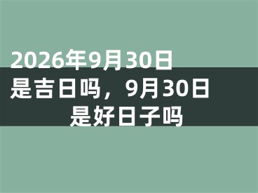 2026年9月30日是吉日吗，9月30日是好日子吗