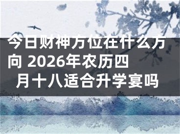 今日财神方位在什么方向 2026年农历四月十八适合升学宴吗