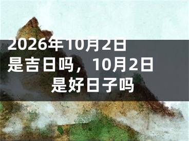 2026年10月2日是吉日吗，10月2日是好日子吗