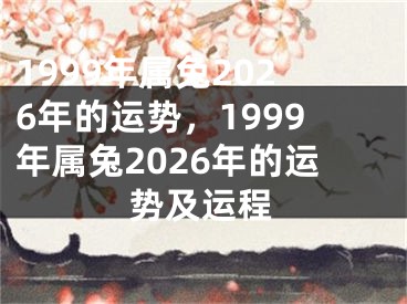 1999年属兔2026年的运势,1999年属兔2026年的运势及运程