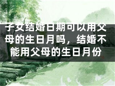 子女结婚日期可以用父母的生日月吗，结婚不能用父母的生日月份