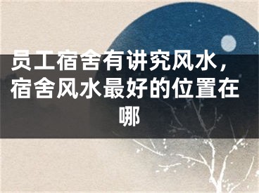 员工宿舍有讲究风水,宿舍风水最好的位置在哪