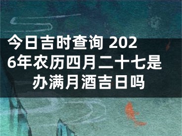 今日吉时查询 2026年农历四月二十七是办满月酒吉日吗