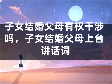 子女结婚父母有权干涉吗，子女结婚父母上台讲话词