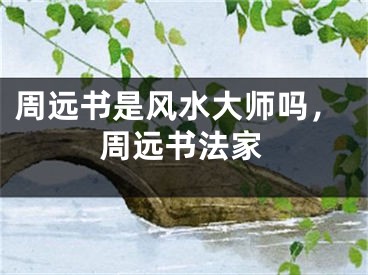 周远书是风水大师吗，周远书法家