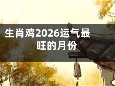 生肖鸡2026运气最旺的月份