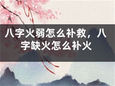 八字火弱怎么补救,八字缺火怎么补火