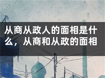 从商从政人的面相是什么，从商和从政的面相
