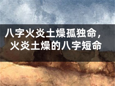 八字火炎土燥孤独命，火炎土燥的八字短命