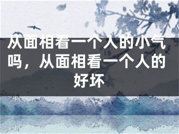 从面相看一个人的小气吗,从面相看一个人的好坏