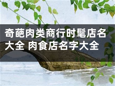奇葩肉类商行时髦店名大全 肉食店名字大全