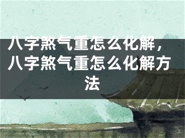 八字煞气重怎么化解，八字煞气重怎么化解方法