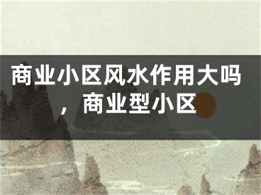商业小区风水作用大吗,商业型小区
