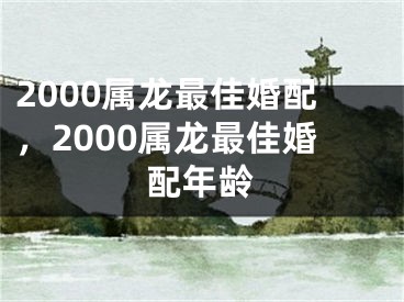 2000属龙最佳婚配,2000属龙最佳婚配年龄