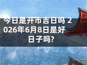 今日是开市吉日吗 2026年6月8日是好日子吗?