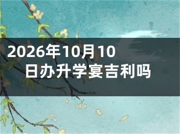 2026年10月10日办升学宴吉利吗