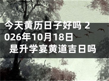 今天黄历日子好吗 2026年10月18日是升学宴黄道吉日吗