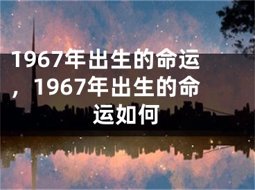 1967年出生的命运，1967年出生的命运如何