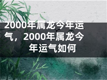 2000年属龙今年运气,2000年属龙今年运气如何