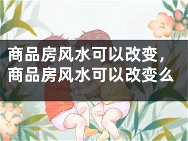 商品房风水可以改变，商品房风水可以改变么