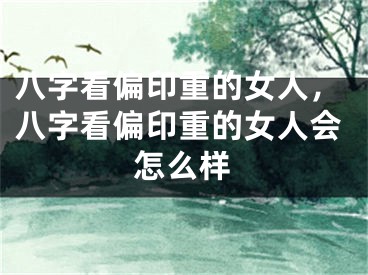 八字看偏印重的女人，八字看偏印重的女人会怎么样