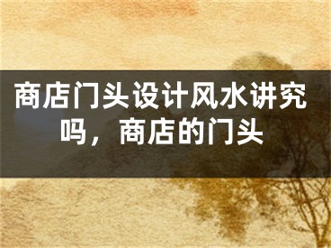商店门头设计风水讲究吗,商店的门头