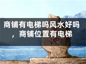 商铺有电梯吗风水好吗，商铺位置有电梯