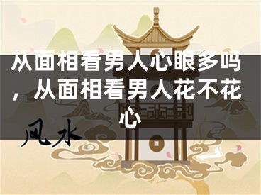 从面相看男人心眼多吗，从面相看男人花不花心