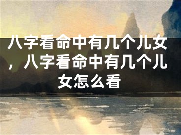 八字看命中有几个儿女，八字看命中有几个儿女怎么看