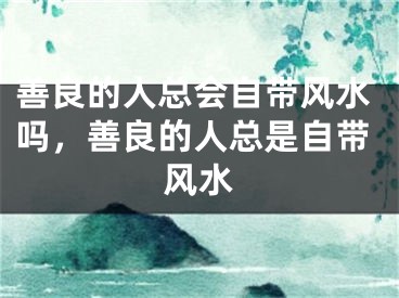 善良的人总会自带风水吗，善良的人总是自带风水