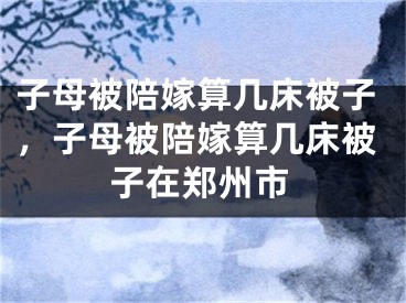 子母被陪嫁算几床被子，子母被陪嫁算几床被子在郑州市