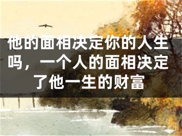 他的面相决定你的人生吗，一个人的面相决定了他一生的财富