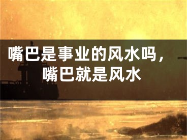 嘴巴是事业的风水吗，嘴巴就是风水